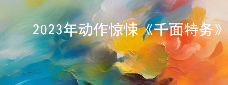 ﻿查永红发布﻿2023年动作惊悚《千面特务》BD中英双字迅雷下载_电影天堂